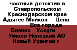 частный детектив в Ставропольском,Краснодарском крае,Адыгее(Майкоп) › Цена ­ 3 000 - Все города Бизнес » Услуги   . Ямало-Ненецкий АО,Новый Уренгой г.